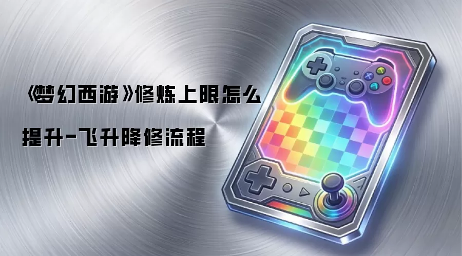 《梦幻西游》修炼上限怎么提升-飞升降修流程