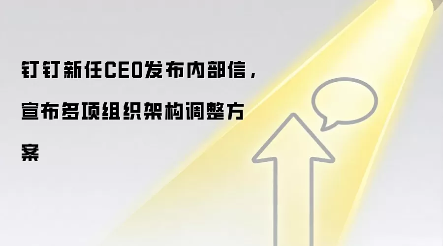 钉钉新任CEO发布内部信，宣布多项组织架构调整方案