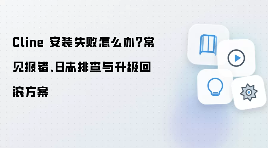 Cline 安装失败怎么办？常见报错、日志排查与升级回滚方案