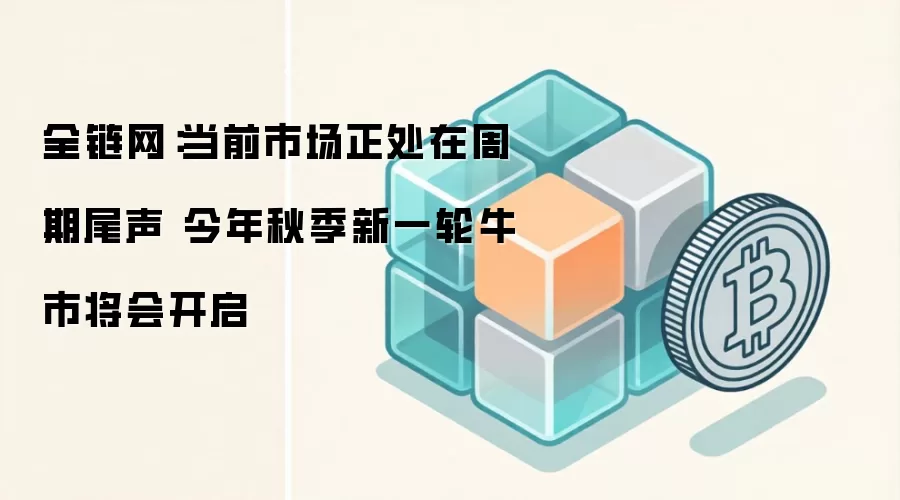 全链网：当前市场正处在周期尾声 今年秋季新一轮牛市将会开启