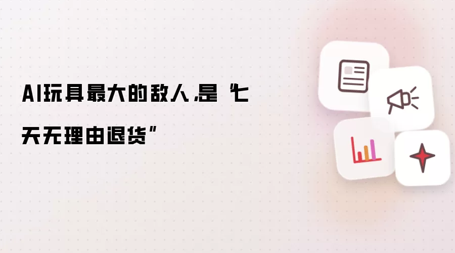 AI玩具最大的敌人，是“七天无理由退货”