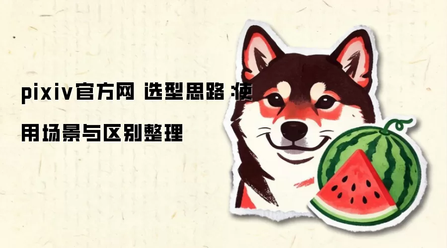 pixiv官方网 选型思路：使用场景与区别整理