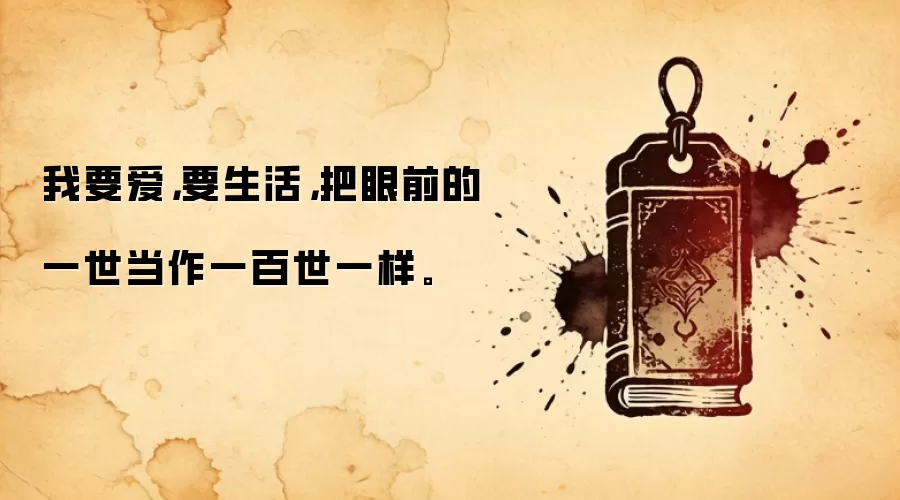 我要爱,要生活,把眼前的一世当作一百世一样。