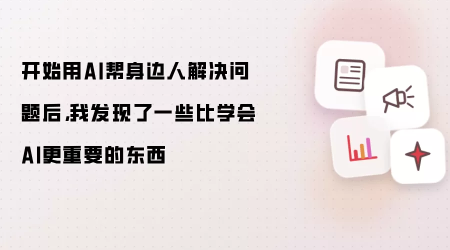 开始用AI帮身边人解决问题后,我发现了一些比学会AI更重要的东西