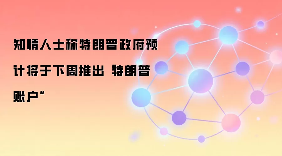 知情人士称特朗普政府预计将于下周推出“特朗普账户