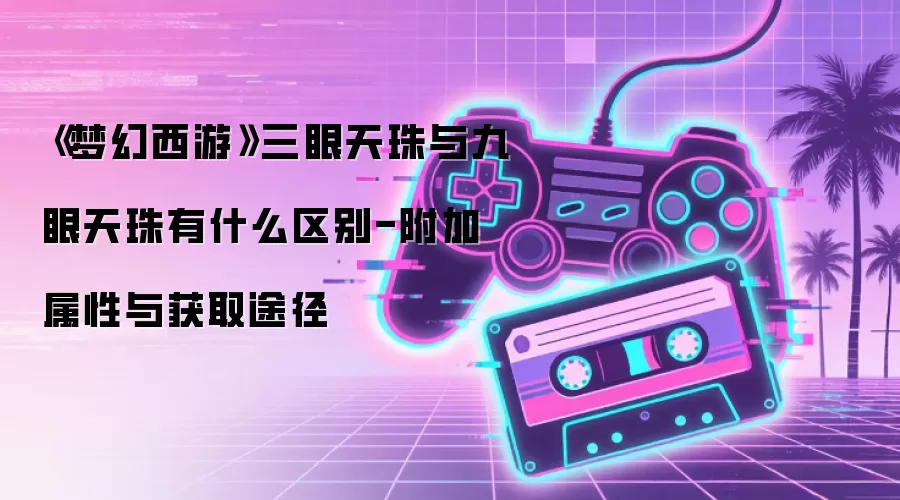 《梦幻西游》三眼天珠与九眼天珠有什么区别-附加属性与获取途径