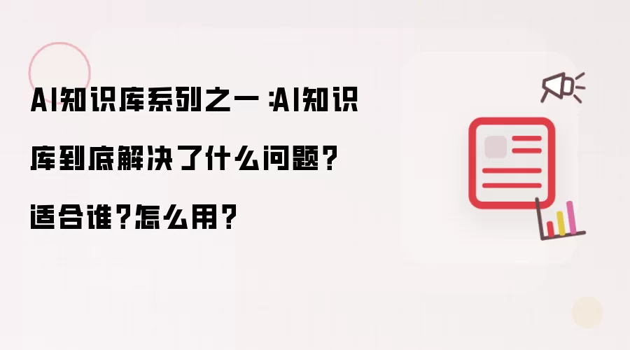 AI知识库系列之一：AI知识库到底解决了什么问题？适合谁？怎么用？