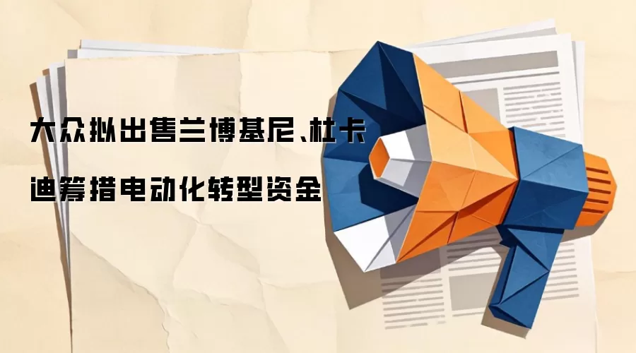 大众拟出售兰博基尼、杜卡迪筹措电动化转型资金