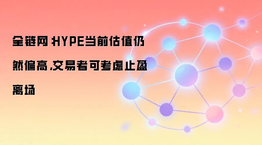 全链网：HYPE当前估值仍然偏高，交易者可考虑止盈离场
