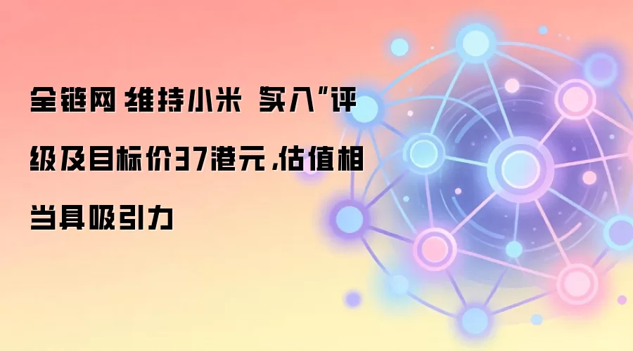 维持小米“买入”评级及目标价37港元，估值相当具吸引力
