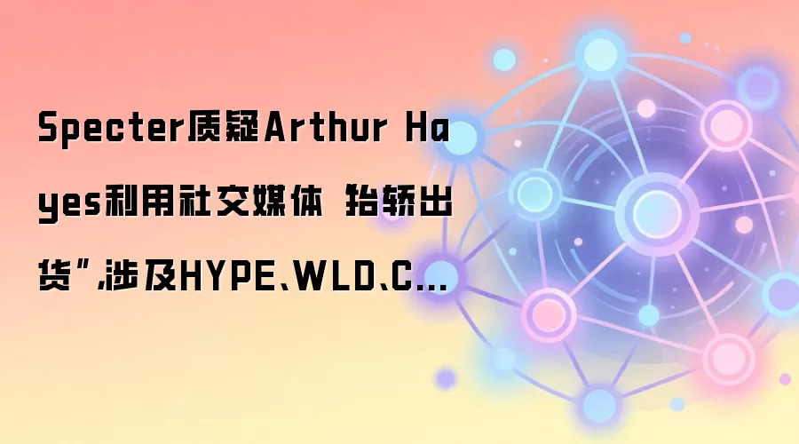 Specter质疑Arthur Hayes利用社交媒体“抬轿出货”，涉及HYPE、WLD、CARDS等代币