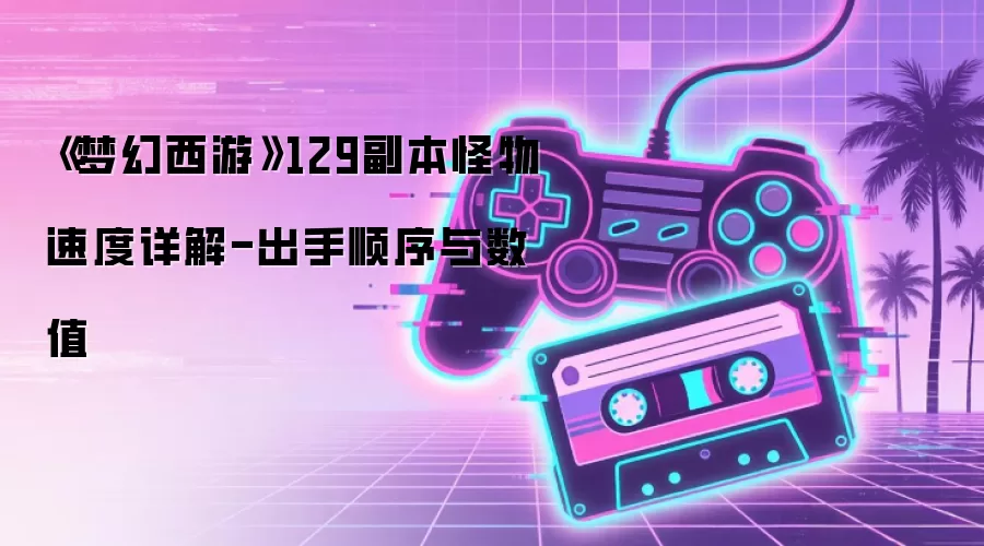 《梦幻西游》129副本怪物速度详解-出手顺序与数值