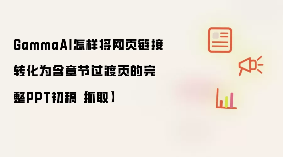 GammaAI怎样将网页链接转化为含章节过渡页的完整PPT初稿【抓取】