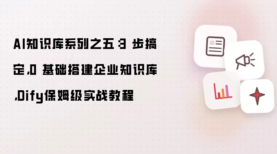AI知识库系列之五:3 步搞定,0 基础搭建企业知识库,Dify保姆级实战教程