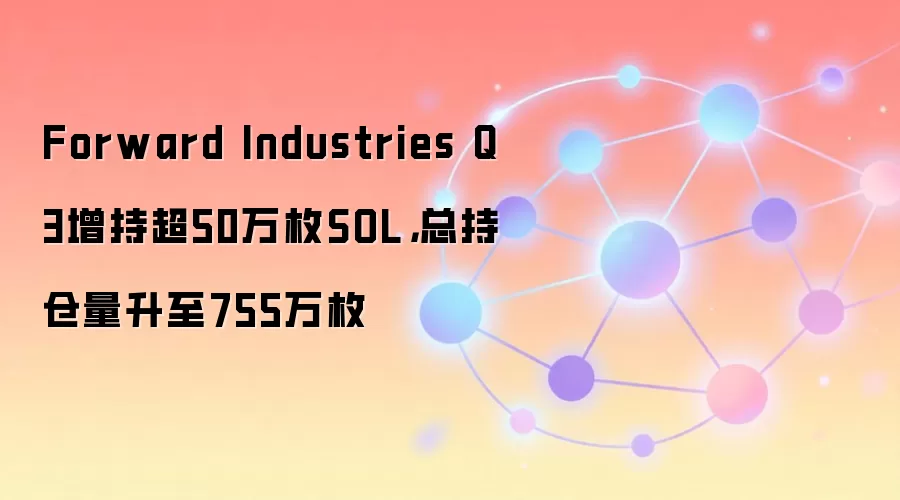 Forward Industries Q3增持超50万枚SOL，总持仓量升至755万枚