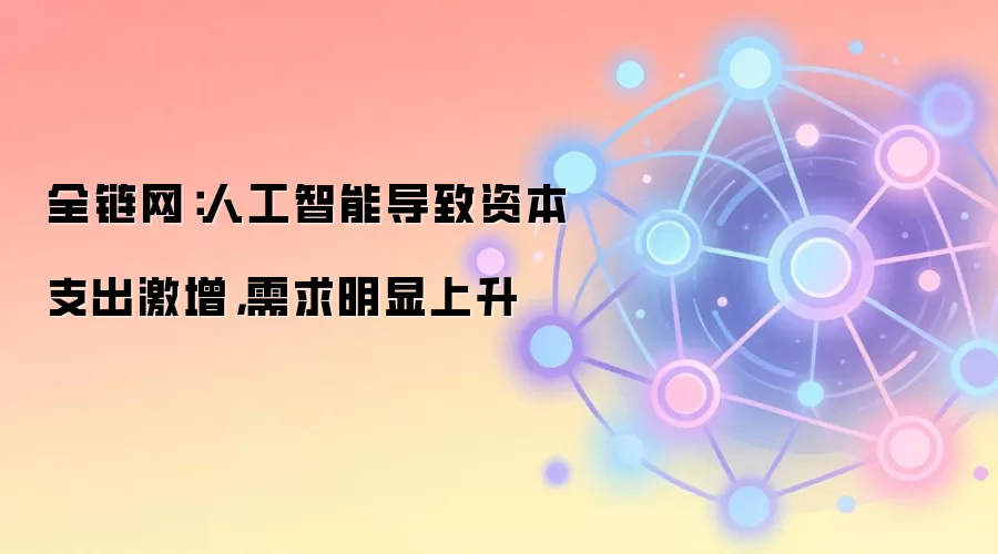全链网：人工智能导致资本支出激增，需求明显上升