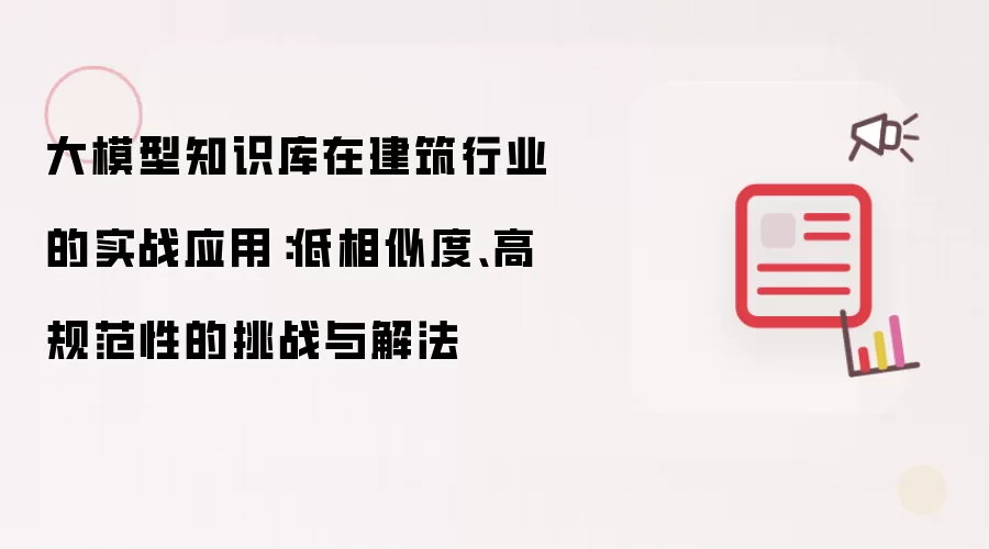 大模型知识库在建筑行业的实战应用：低相似度、高规范性的挑战与解法