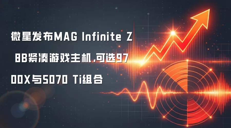 微星发布MAG Infinite Z 8B紧凑游戏主机，可选9700X与5070 Ti组合