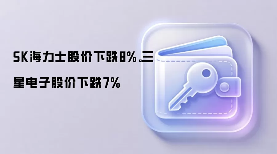 SK海力士股价下跌8%。三星电子股价下跌7%