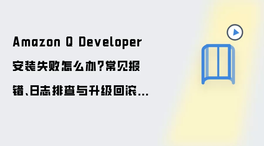 Amazon Q Developer 安装失败怎么办？常见报错、日志排查与升级回滚方案