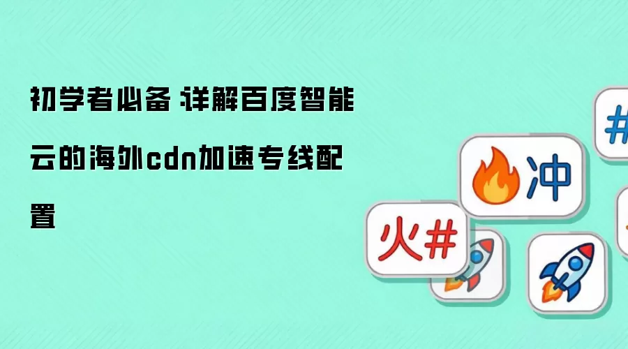 初学者必备：详解百度智能云的海外cdn加速专线配置