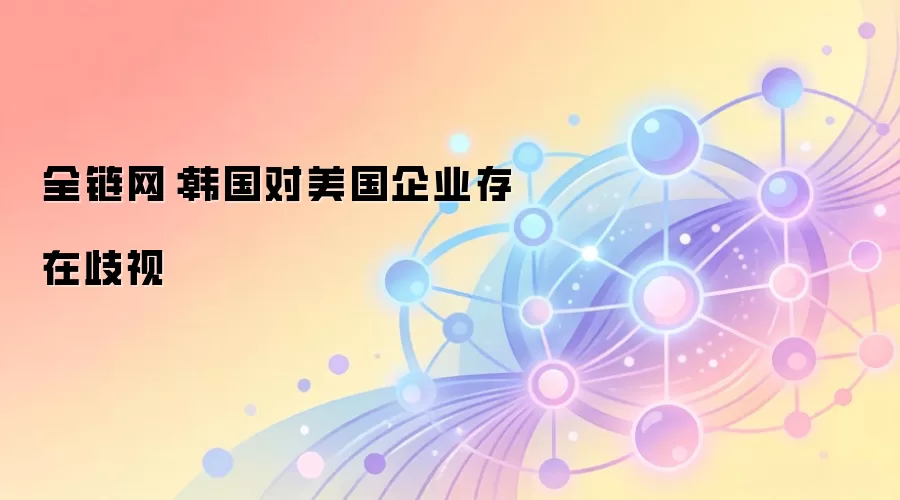 全链网：韩国对美国企业存在歧视