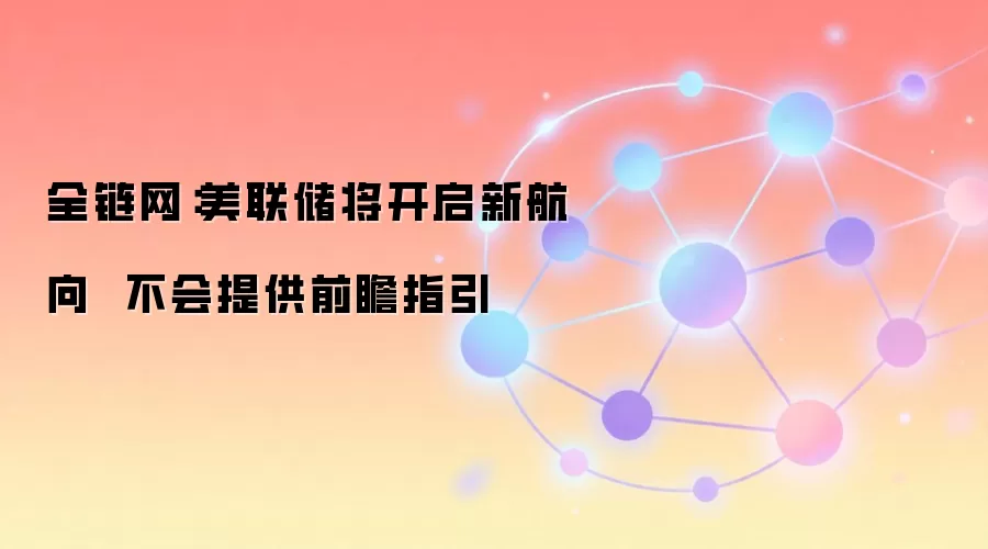 全链网：美联储将开启新航向  不会提供前瞻指引