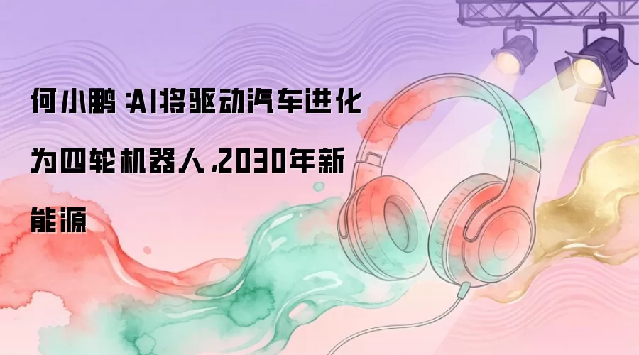 何小鹏：AI将驱动汽车进化为四轮机器人，2030年新能源