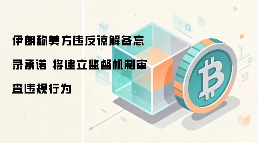 伊朗称美方违反谅解备忘录承诺 将建立监督机制审查违规行为