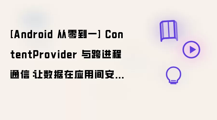 [Android 从零到一] ContentProvider 与跨进程通信：让数据在应用间安全流动