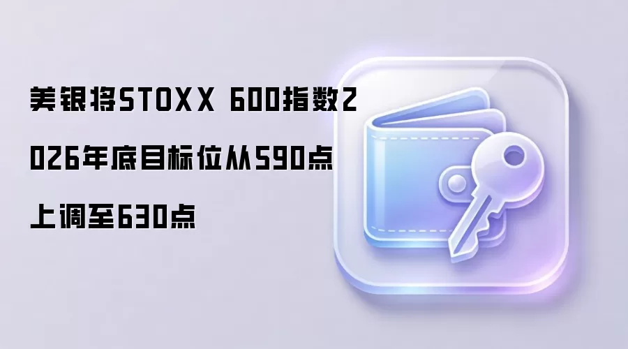 美银上调STOXX 600指数2026年底目标位的示意图，仅供学习参考