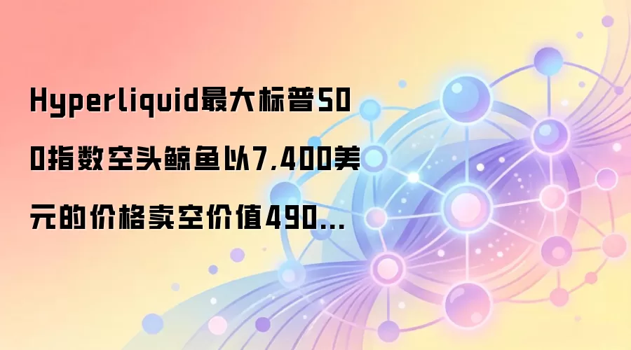 Hyperliquid最大标普500指数空头鲸鱼以7,400美元的价格卖空价值4900万美元的SP500