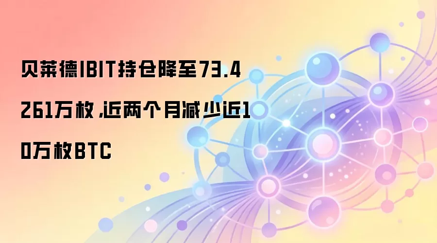 贝莱德IBIT持仓降至73.4261万枚，近两个月减少近10万枚BTC