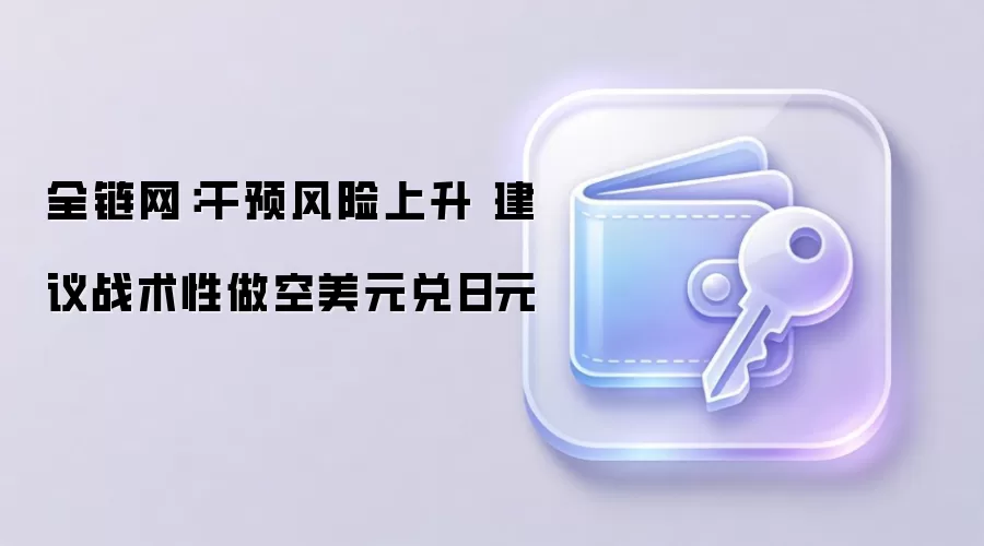 全链网：干预风险上升 建议战术性做空美元兑日元