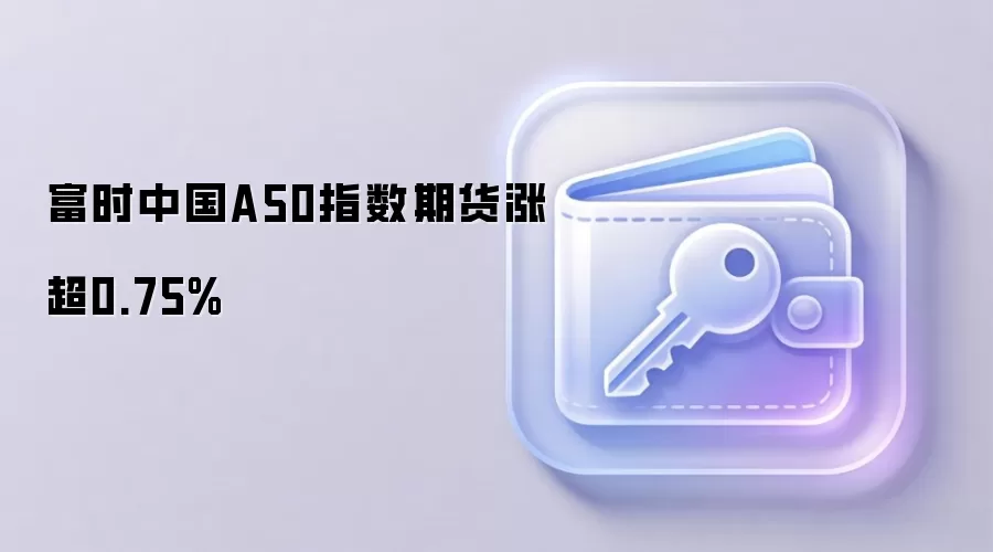 富时中国A50指数期货涨超0.75%