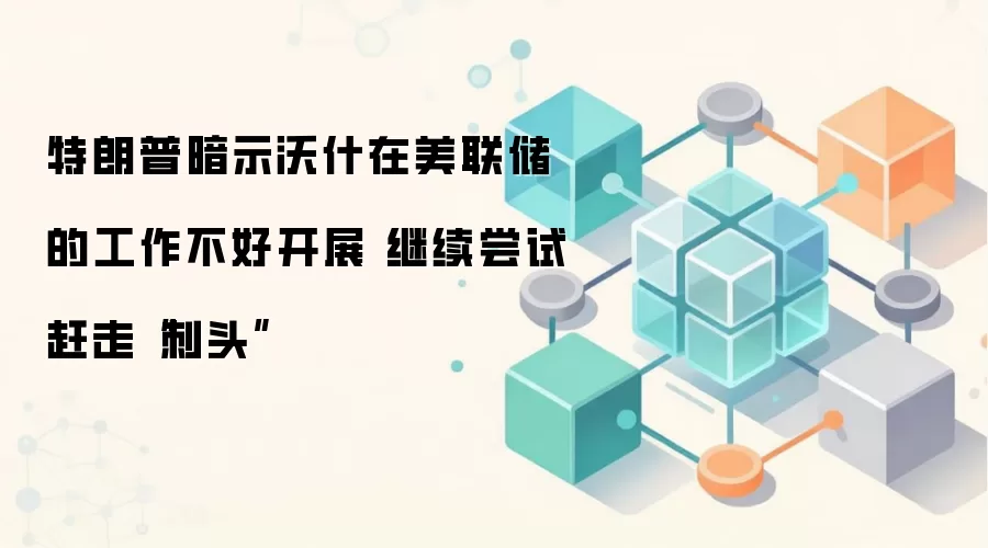 特朗普暗示沃什在美联储的工作不好开展 继续尝试赶走“刺头”