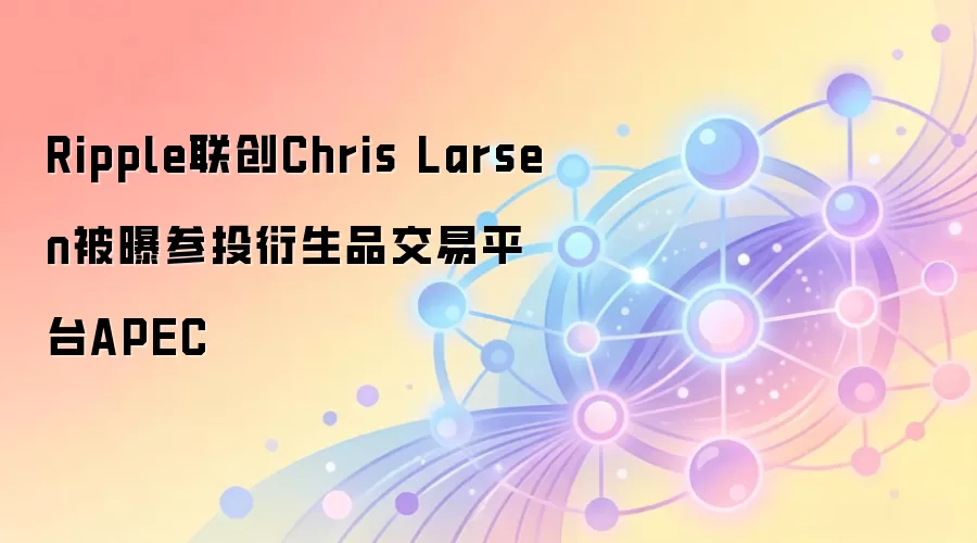 Ripple联创Chris Larsen被曝参投衍生品交易平台APEC
