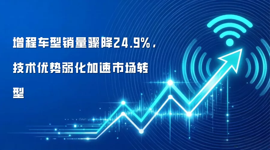 增程车型销量骤降24.9%，技术优势弱化加速市场转型