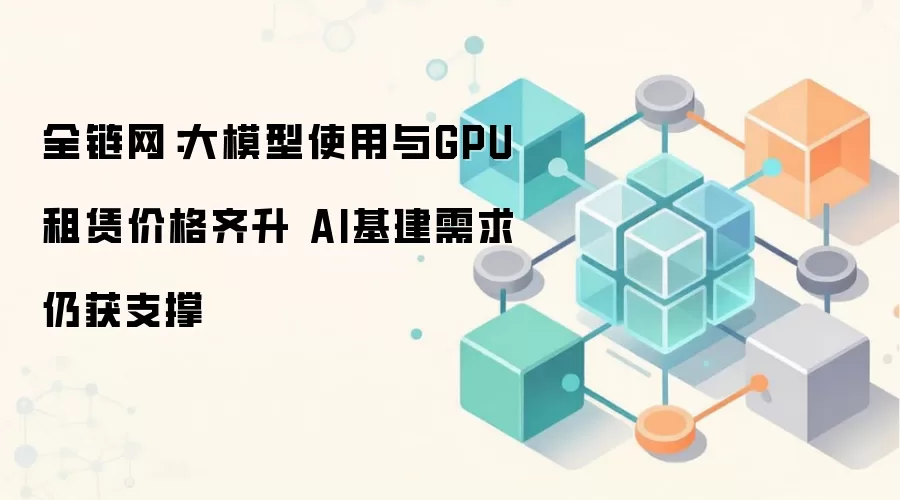全链网：大模型使用与GPU租赁价格齐升 AI基建需求仍获支撑