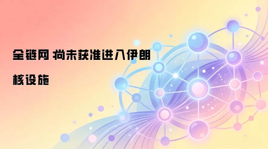 全链网：尚未获准进入伊朗核设施