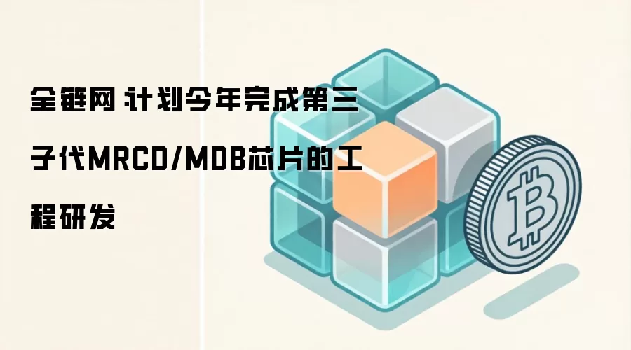 全链网：计划今年完成第三子代MRCD/MDB芯片的工程研发