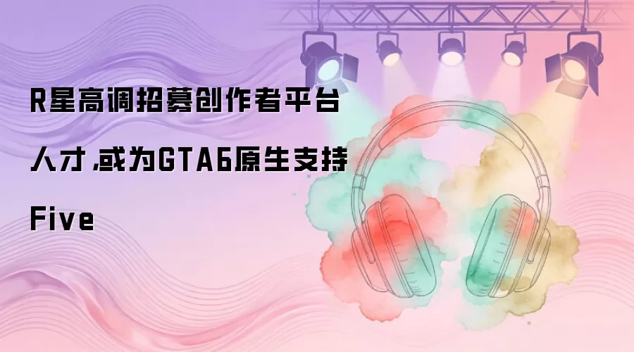 R星高调招募创作者平台人才，或为GTA6原生支持Five
