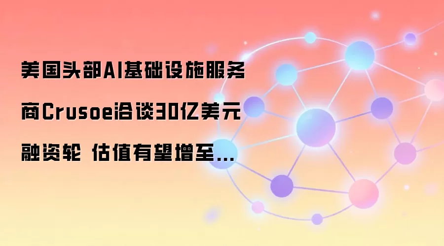 美国头部AI基础设施服务商Crusoe洽谈30亿美元融资轮 估值有望增至三倍