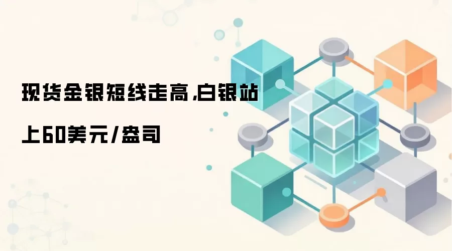 现货金银短线走高,白银站上60美元/盎司