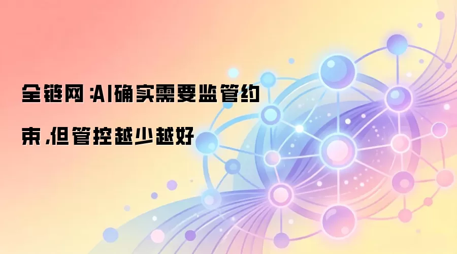 全链网:AI确实需要监管约束,但管控越少越好