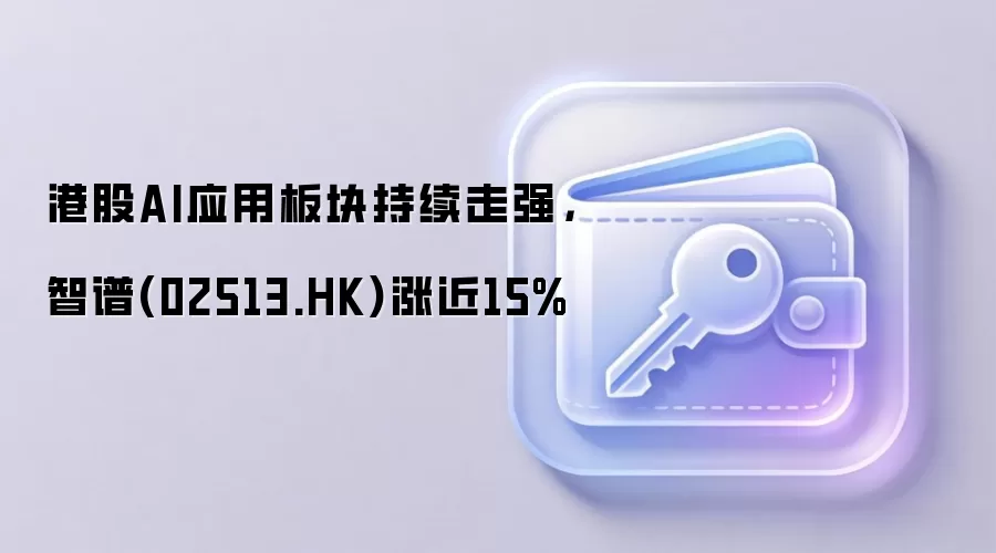港股AI应用板块持续走强，智谱(02513.HK)涨近15%