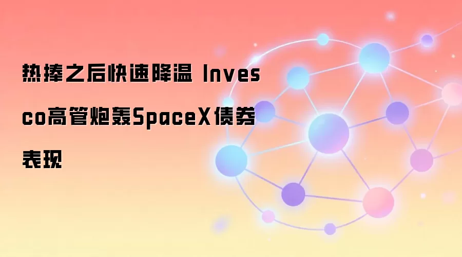 热捧之后快速降温 Invesco高管炮轰SpaceX债券表现