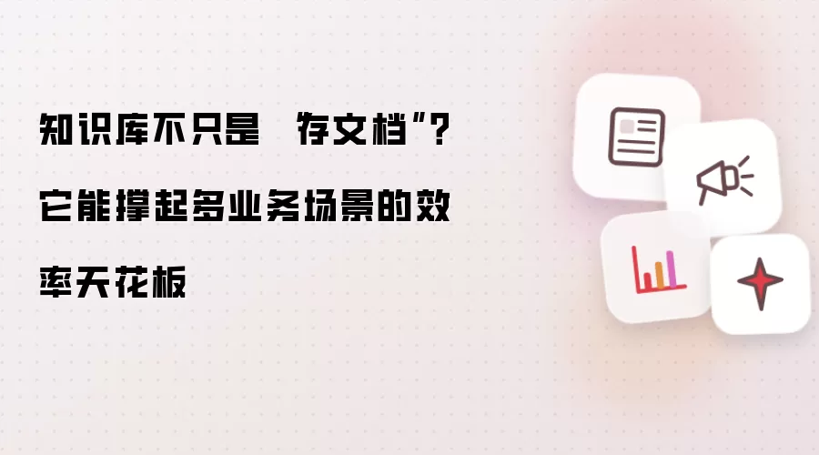 知识库不只是“存文档”？它能撑起多业务场景的效率天花板
