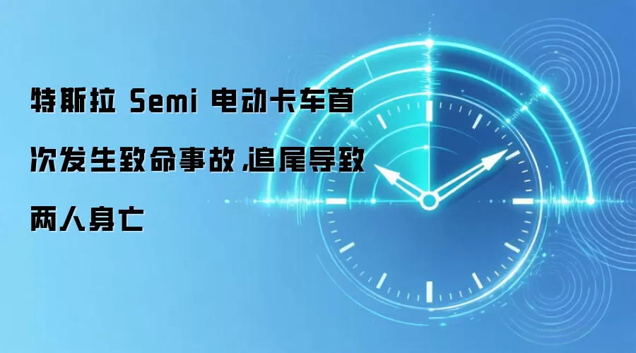 特斯拉 Semi 电动卡车首次发生致命事故，追尾导致两人身亡