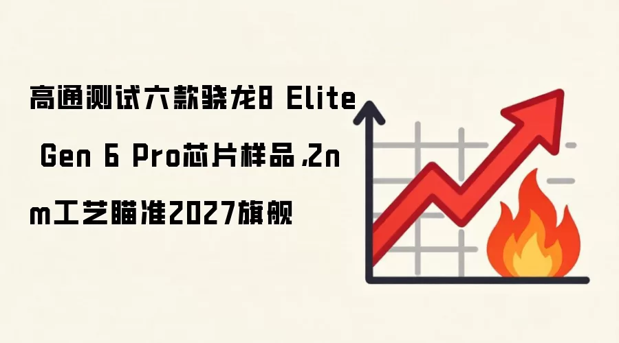 高通测试六款骁龙8 Elite Gen 6 Pro芯片样品，2nm工艺瞄准2027旗舰